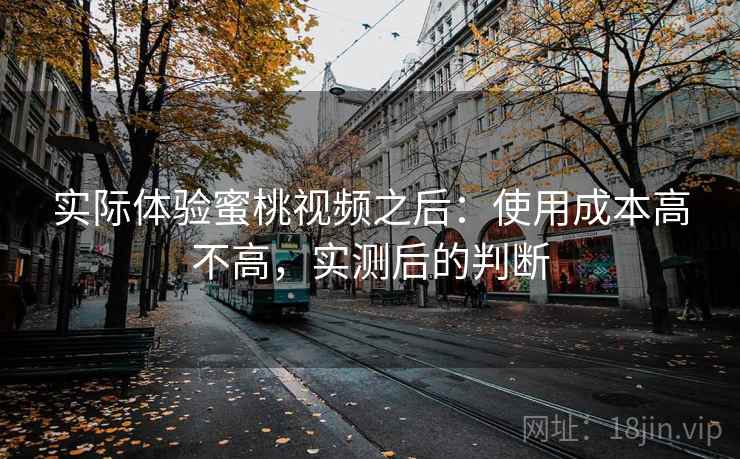 实际体验蜜桃视频之后:使用成本高不高,实测后的判断 实际体验蜜桃视频之后:使用成本高不高,实测后的判断
