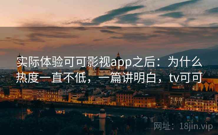 实际体验可可影视app之后：为什么热度一直不低，一篇讲明白，tv可可