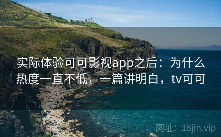 实际体验可可影视app之后：为什么热度一直不低，一篇讲明白，tv可可