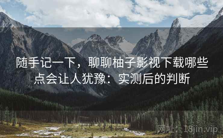 随手记一下,聊聊柚子影视下载哪些点会让人犹豫:实测后的判断 随手记一下,聊聊柚子影视下载哪些点会让人犹豫:实测后的判断