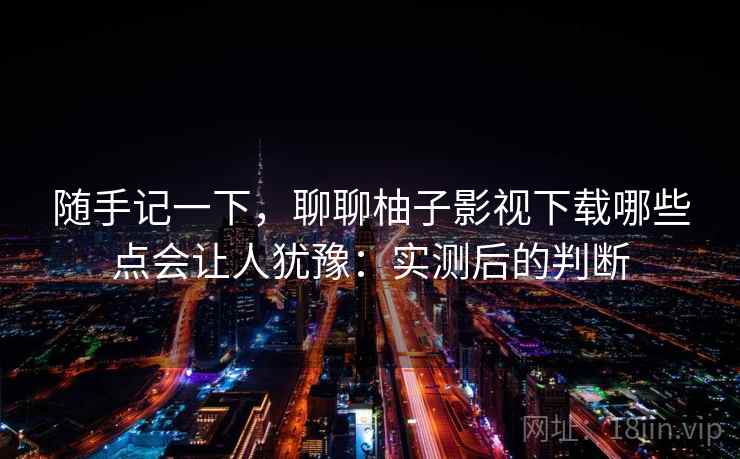 随手记一下,聊聊柚子影视下载哪些点会让人犹豫:实测后的判断 随手记一下,聊聊柚子影视下载哪些点会让人犹豫:实测后的判断