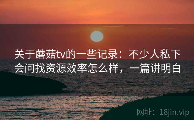 关于蘑菇tv的一些记录:不少人私下会问找资源效率怎么样,一篇讲明白 关于蘑菇tv的一些记录:不少人私下会问找资源效率怎么样,一篇讲明白