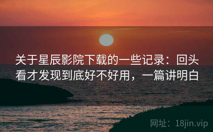 关于星辰影院下载的一些记录:回头看才发现到底好不好用,一篇讲明白 关于星辰影院下载的一些记录:回头看才发现到底好不好用,一篇讲明白