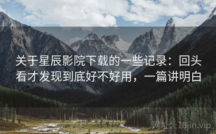 关于星辰影院下载的一些记录:回头看才发现到底好不好用,一篇讲明白 关于星辰影院下载的一些记录:回头看才发现到底好不好用,一篇讲明白