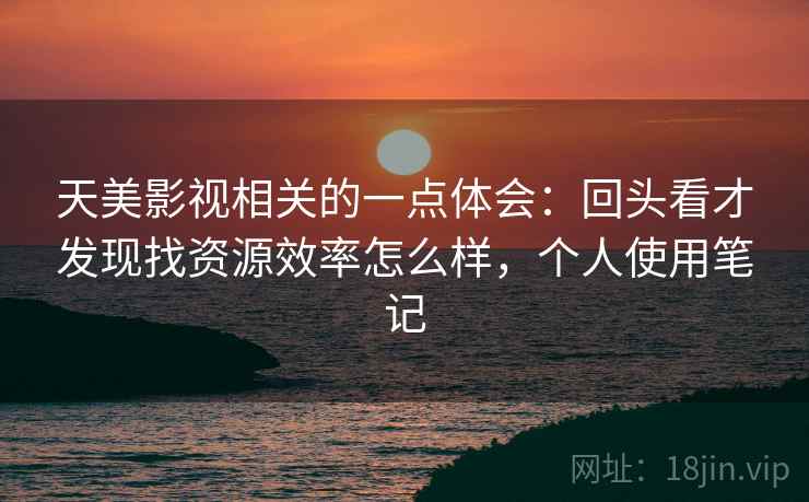 天美影视相关的一点体会：回头看才发现找资源效率怎么样，个人使用笔记