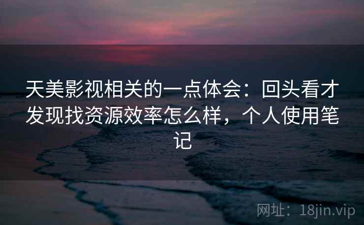 天美影视相关的一点体会：回头看才发现找资源效率怎么样，个人使用笔记