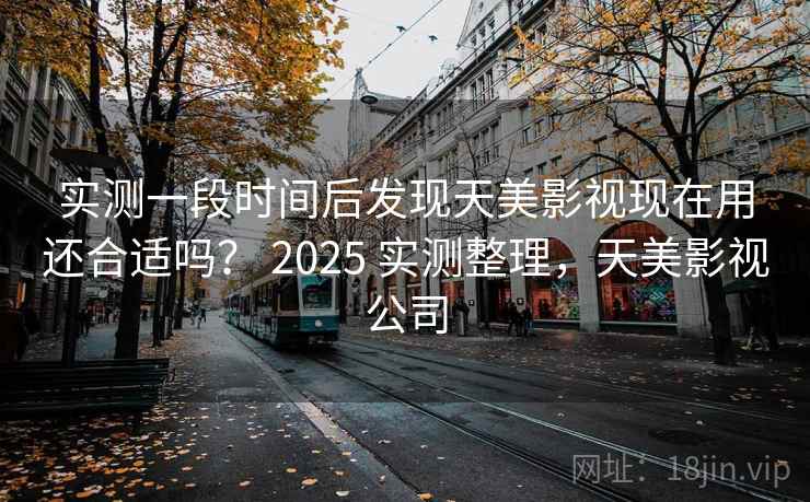 实测一段时间后发现天美影视现在用还合适吗? 2025 实测整理,天美影视公司 实测一段时间后发现天美影视现在用还合适吗? 2025 实测整理,天美影视公司