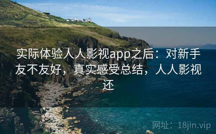 实际体验人人影视app之后:对新手友不友好,真实感受总结,人人影视还 实际体验人人影视app之后:对新手友不友好,真实感受总结,人人影视还