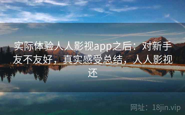 实际体验人人影视app之后:对新手友不友好,真实感受总结,人人影视还 实际体验人人影视app之后:对新手友不友好,真实感受总结,人人影视还