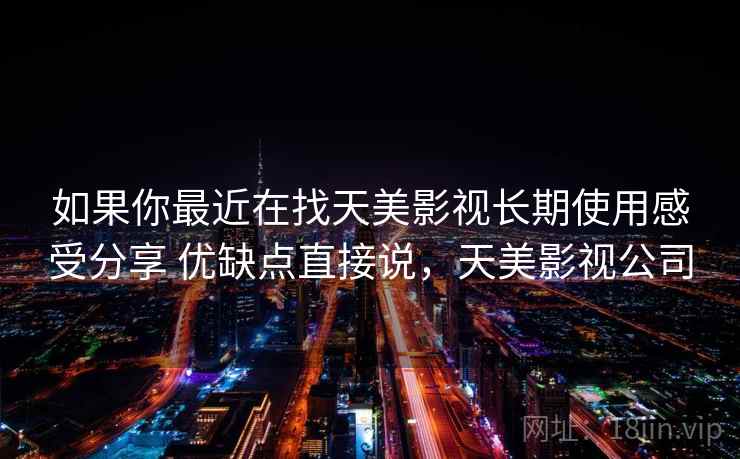 如果你最近在找天美影视长期使用感受分享 优缺点直接说,天美影视公司 如果你最近在找天美影视长期使用感受分享 优缺点直接说,天美影视公司