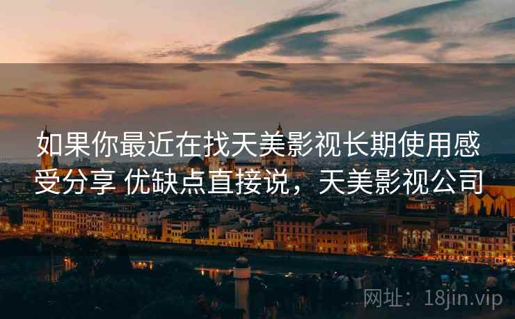 如果你最近在找天美影视长期使用感受分享 优缺点直接说,天美影视公司 如果你最近在找天美影视长期使用感受分享 优缺点直接说,天美影视公司