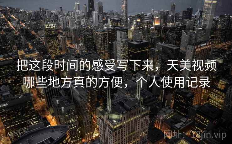 把这段时间的感受写下来，天美视频哪些地方真的方便，个人使用记录