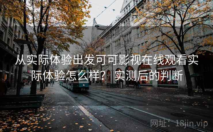 从实际体验出发可可影视在线观看实际体验怎么样？ 实测后的判断