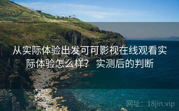 从实际体验出发可可影视在线观看实际体验怎么样？ 实测后的判断