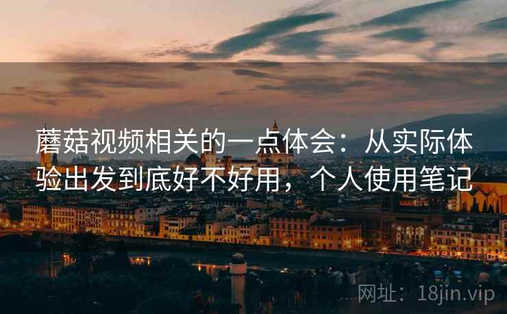 蘑菇视频相关的一点体会:从实际体验出发到底好不好用,个人使用笔记 蘑菇视频相关的一点体会:从实际体验出发到底好不好用,个人使用笔记