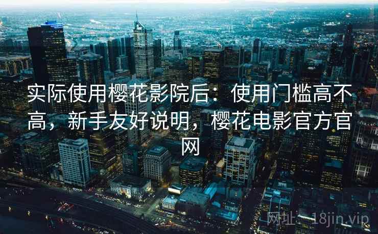 实际使用樱花影院后：使用门槛高不高，新手友好说明，樱花电影官方官网