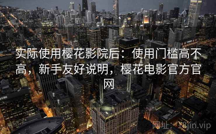 实际使用樱花影院后：使用门槛高不高，新手友好说明，樱花电影官方官网