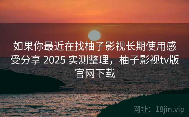 如果你最近在找柚子影视长期使用感受分享 2025 实测整理,柚子影视tv版官网下载 如果你最近在找柚子影视长期使用感受分享 2025 实测整理,柚子影视tv版官网下载
