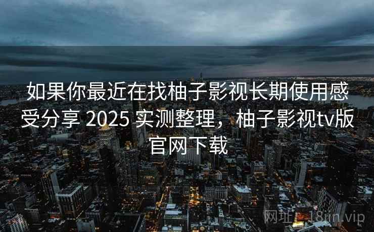 如果你最近在找柚子影视长期使用感受分享 2025 实测整理,柚子影视tv版官网下载 如果你最近在找柚子影视长期使用感受分享 2025 实测整理,柚子影视tv版官网下载