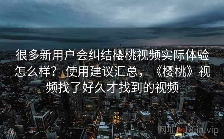 很多新用户会纠结樱桃视频实际体验怎么样? 使用建议汇总,《樱桃》视频找了好久才找到的视频 很多新用户会纠结樱桃视频实际体验怎么样? 使用建议汇总,《樱桃》视频找了好久才找到的视频