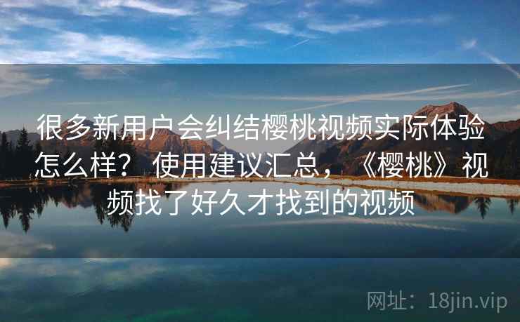 很多新用户会纠结樱桃视频实际体验怎么样? 使用建议汇总,《樱桃》视频找了好久才找到的视频 很多新用户会纠结樱桃视频实际体验怎么样? 使用建议汇总,《樱桃》视频找了好久才找到的视频