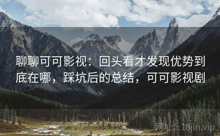 聊聊可可影视：回头看才发现优势到底在哪，踩坑后的总结，可可影视剧