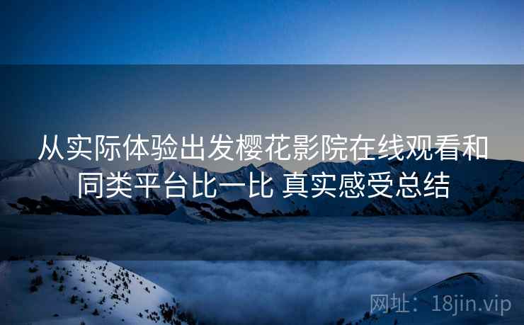 从实际体验出发樱花影院在线观看和同类平台比一比 真实感受总结 从实际体验出发樱花影院在线观看和同类平台比一比 真实感受总结