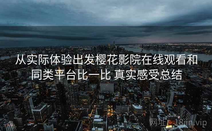 从实际体验出发樱花影院在线观看和同类平台比一比 真实感受总结 从实际体验出发樱花影院在线观看和同类平台比一比 真实感受总结