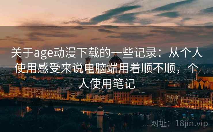 关于age动漫下载的一些记录:从个人使用感受来说电脑端用着顺不顺,个人使用笔记 关于age动漫下载的一些记录:从个人使用感受来说电脑端用着顺不顺,个人使用笔记
