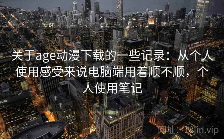 关于age动漫下载的一些记录:从个人使用感受来说电脑端用着顺不顺,个人使用笔记 关于age动漫下载的一些记录:从个人使用感受来说电脑端用着顺不顺,个人使用笔记