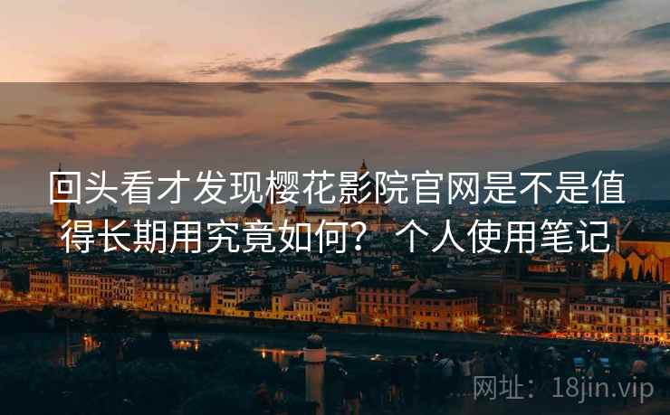 回头看才发现樱花影院官网是不是值得长期用究竟如何？ 个人使用笔记