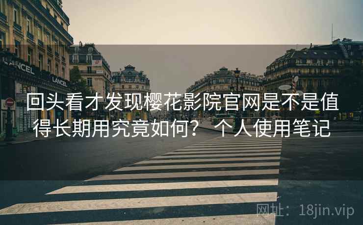 回头看才发现樱花影院官网是不是值得长期用究竟如何? 个人使用笔记 回头看才发现樱花影院官网是不是值得长期用究竟如何? 个人使用笔记