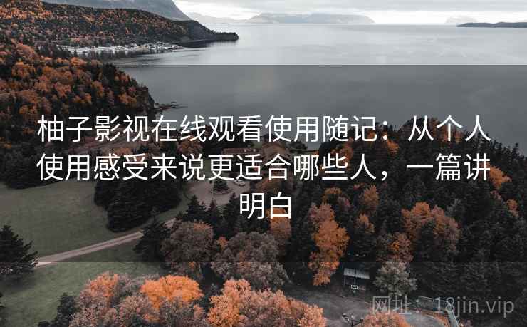 柚子影视在线观看使用随记：从个人使用感受来说更适合哪些人，一篇讲明白