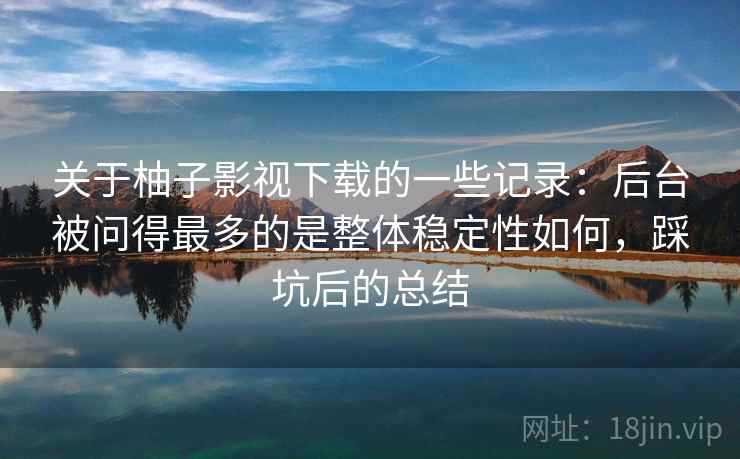 关于柚子影视下载的一些记录：后台被问得最多的是整体稳定性如何，踩坑后的总结