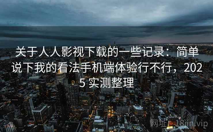 关于人人影视下载的一些记录：简单说下我的看法手机端体验行不行，2025 实测整理