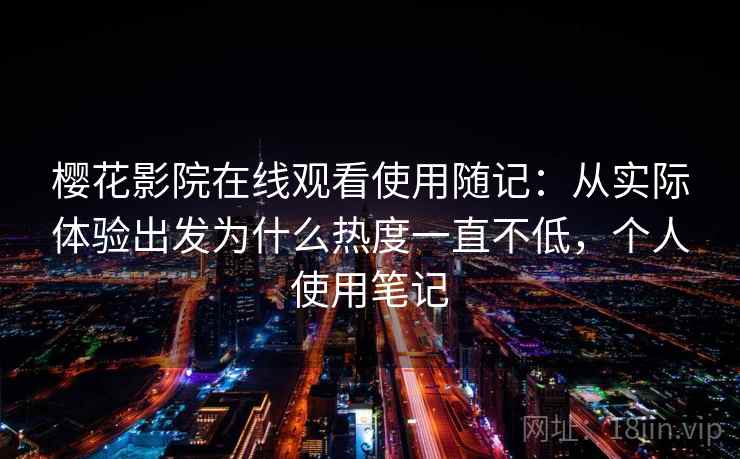 樱花影院在线观看使用随记：从实际体验出发为什么热度一直不低，个人使用笔记