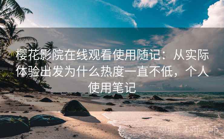 樱花影院在线观看使用随记：从实际体验出发为什么热度一直不低，个人使用笔记
