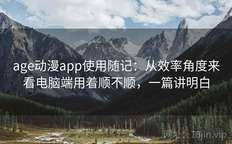 age动漫app使用随记：从效率角度来看电脑端用着顺不顺，一篇讲明白