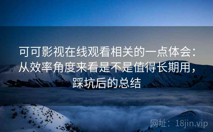 可可影视在线观看相关的一点体会：从效率角度来看是不是值得长期用，踩坑后的总结