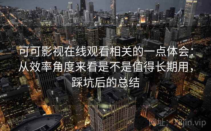 可可影视在线观看相关的一点体会：从效率角度来看是不是值得长期用，踩坑后的总结