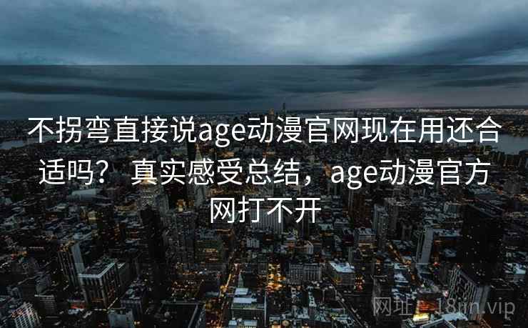 不拐弯直接说age动漫官网现在用还合适吗？ 真实感受总结，age动漫官方网打不开