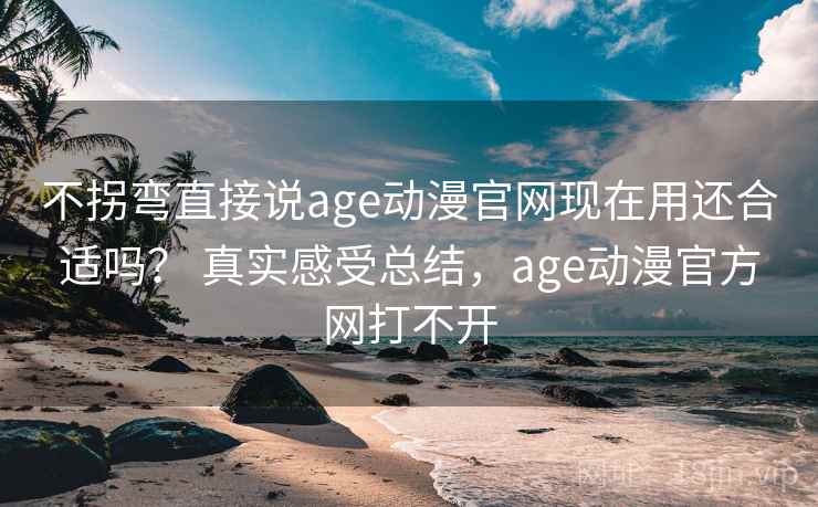 不拐弯直接说age动漫官网现在用还合适吗？ 真实感受总结，age动漫官方网打不开