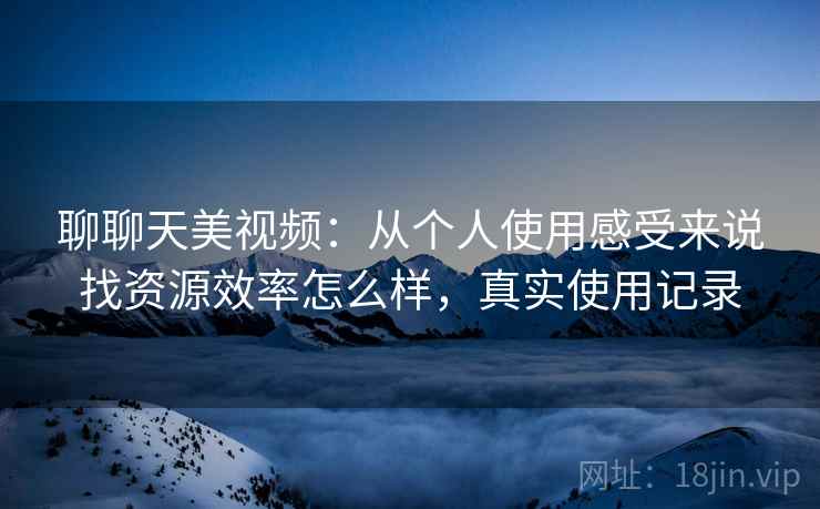 聊聊天美视频：从个人使用感受来说找资源效率怎么样，真实使用记录
