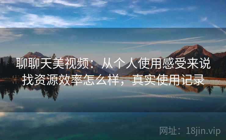 聊聊天美视频：从个人使用感受来说找资源效率怎么样，真实使用记录