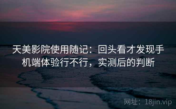 天美影院使用随记：回头看才发现手机端体验行不行，实测后的判断