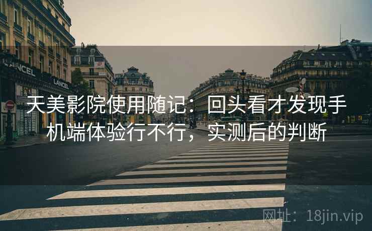 天美影院使用随记：回头看才发现手机端体验行不行，实测后的判断
