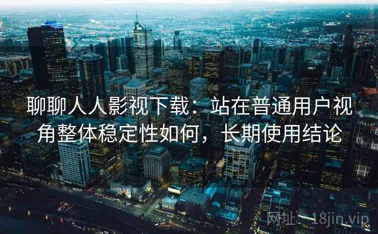 聊聊人人影视下载：站在普通用户视角整体稳定性如何，长期使用结论