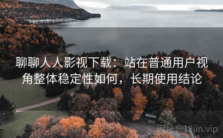 聊聊人人影视下载：站在普通用户视角整体稳定性如何，长期使用结论