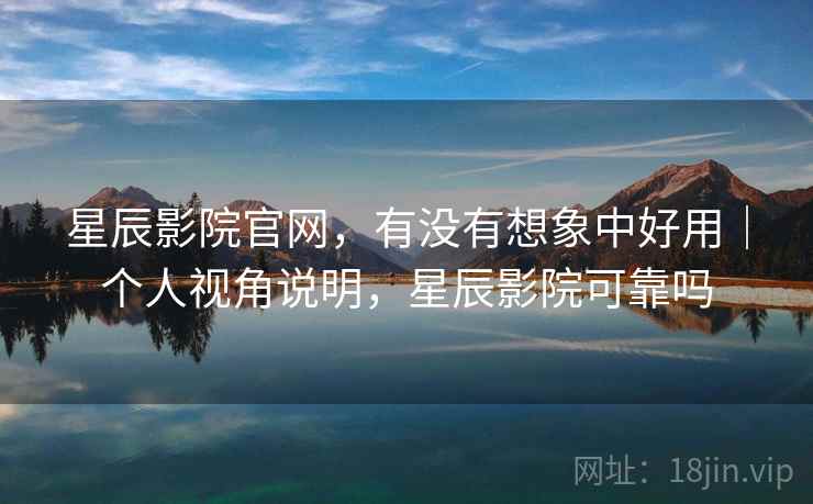 星辰影院官网，有没有想象中好用｜个人视角说明，星辰影院可靠吗