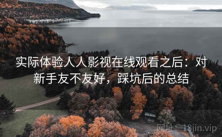 实际体验人人影视在线观看之后：对新手友不友好，踩坑后的总结